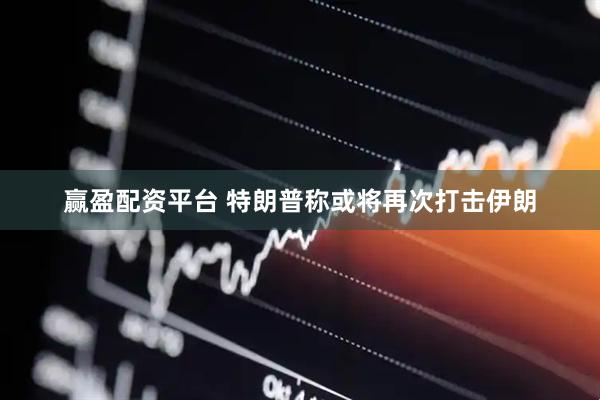 赢盈配资平台 特朗普称或将再次打击伊朗