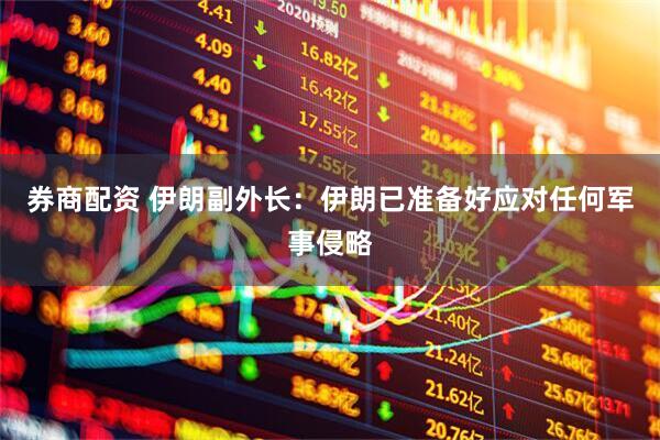 券商配资 伊朗副外长：伊朗已准备好应对任何军事侵略