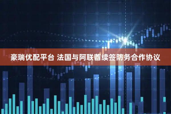豪瑞优配平台 法国与阿联酋续签防务合作协议